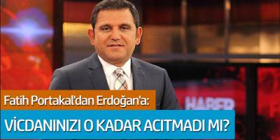 Fatih Portakal'dan Erdoğan'a: Vicdanınızı o kadar acıtmadı mı?