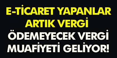 E – ticaret yapanlar artık vergi ödemeyecek! İnternet satışlarına vergi muafiyeti geliyor…
