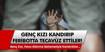 Feribotta kan donduran, akıl almaz olay! Hava aldıracağız diye kandırdılar, genç kıza tecavüz ettiler…