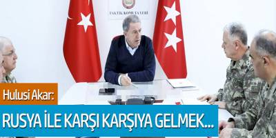 Hulisi Akar: Rusya ile karşı karşıya gelmek...