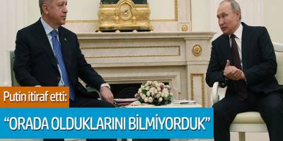 Putin itiraf etti: 'Orada olduklarını bilmiyorduk'
