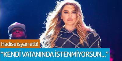 Hadise isyan etti: 'Kendi vatanında istenmiyorsun...'