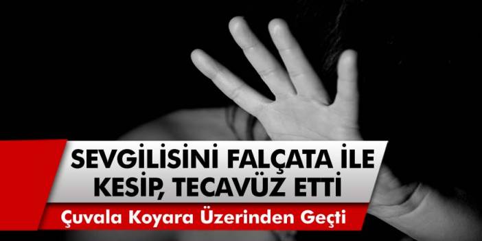 Son Dakika: Sevgilisini Falçata ile kesip, tecavüz etti! Yetmedi çuvala koyarak araçla üstünden geçti!