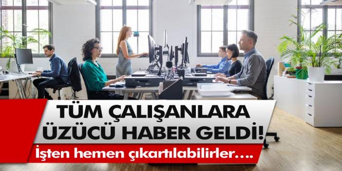 Tüm çalışanlara üzücü haber geldi! İşten hemen çıkartılabilirler….