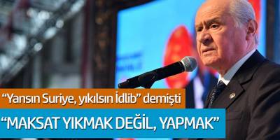 Devlet Bahçeli: 'Yansın Suriye, Yıkılsın İdlip' demişti... 'Maksat yıkma değil, yapmak'