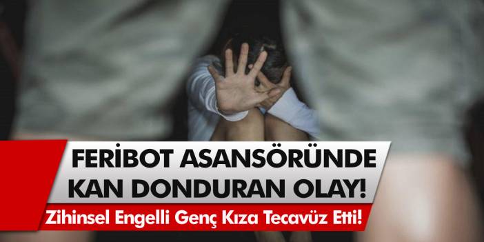 Feribotta kan donduran olay! Zihinsel engelli kıza feribot asansöründe tecavüz etti…