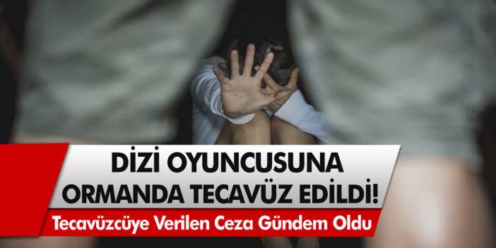 Dizi Oyuncusuna Ormanda Tecavüz Edildi! Tecavüzcüye Verilen Ceza Gündem Oldu…