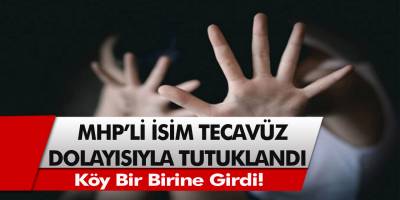 Son Dakika: MHP’li isim tecavüz dosyasından dolayı tutuklandı, köy biri birine girdi…