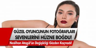 Neslihan Atagül’ün Fotoğrafları Sevenlerini Hüzne Boğdu! Güzel Oyuncunun Değişikliği Gözlerden Kaçmadı…