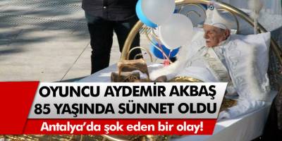 Antalya’da şok eden bir olay! 85 yaşındaki Aydemir Akbaş sünnet oldu…