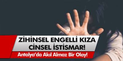 Antalya’da akıl almaz bir olay! Zihinsel engelli kıza uygulanan cinsel istismar şoke etti…