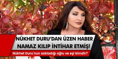 Nükhet Duru’dan üzen haber! Namaz kılıp, intihar etmiş! Nükhet Duru’nun sakladığı oğlu ve eşi kimdir?