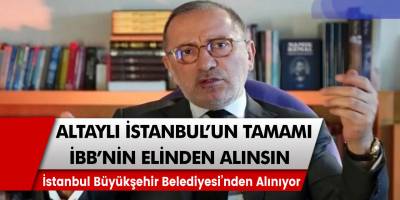 HaberTürk gazetesi yazarı Fatih Altaylı İstanbul’un tamamı İstanbul Büyükşehir Belediyesi’nden alınsın