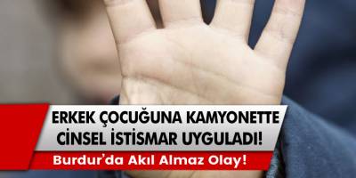 Burdur’da akıl almaz olay! Erkek çocuğuna kamyonda cinsel istismar…