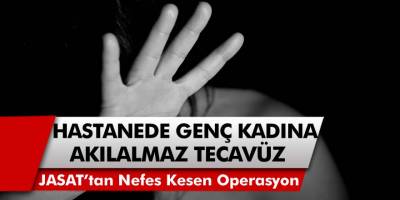 Hastanede Genç Kadına Akılalmaz Tecavüz... JASAT Timinden Nefes Kesen Operasyonla Yakalandı