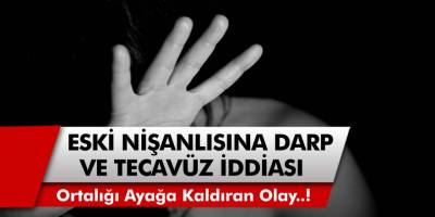 Ortalığı Ayağa Kaldıran Olay! Eski Nişanlısına Önce Darp, Sonra da Tecavüz İddiası