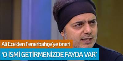 Ali Ece'den Fenerbahçe'ye öneri: 'O ismi getirmenizde fayda var'