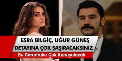 Bu görüntüler çok konuşulacak; Esra Bilgiç Uğur Güneş detayına çok şaşıracaksınız!