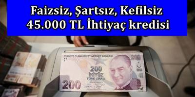 Kefil şartı Yok Faiz şartı Yok Tam, 45.000 TL İhtiyaç kredisi veren o bankalar açıkladı, Genel Müdürlük Yayınladı...