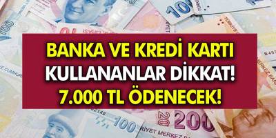 Banka Kartı ve Kredi Kartı kullananlar dikkat! 7.000 TL Para Yatırılacak