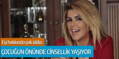 Eşi hakkında şok iddia: Çocuğunun önünde cinsellik yaşıyor