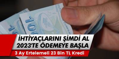 İhtiyaçlarını Şimdi Al 2023'te Ödemeye Başla! 3 Ay Ertelemeli 23 bin TL İhtiyaç Kredisi, Hemen Başvur!