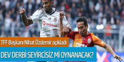 TFF Başkanı Nihat Özdemir Açıkladı: Beşiktaş- Galatasaray derbisi seyircisiz mi oynanacak?
