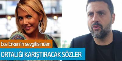 Ece Erken'in sevgilisinden ortalığı karıştıracak sözler