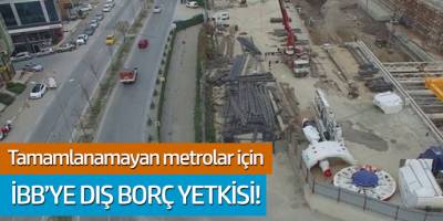 Tamamlanamayan metrolar için İBB'ye dış borç yetkisi!