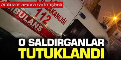Ambulans aracına saldırmışlardı... O saldırganlar tutuklandı!