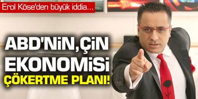 Erol Köse'den büyük iddia... ABD'nin, Çin ekonomisi çökertme planı!