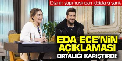 Dizi yapımcısından iddialara yanıt! Eda Ece'nin açıklaması ortalığı karıştırdı