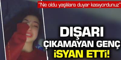 Dışarı çıkamayan genç isyan etti! ''Ne oldu yaşlılara duyar kasıyor''