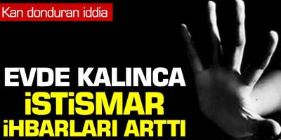 Kan donduran iddia! Evde Kalınca İstismar İhbarları Arttı