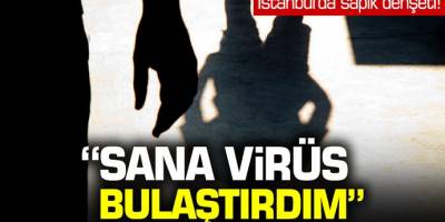 İstanbul'da Sapık Dehşeti! 'Sana Virüs Bulaştırdım'